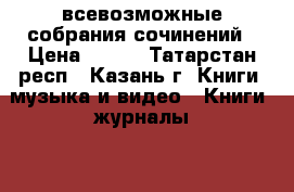 всевозможные собрания сочинений › Цена ­ 100 - Татарстан респ., Казань г. Книги, музыка и видео » Книги, журналы   